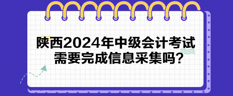 陜西2024年中級會計考試需要完成信息采集嗎？