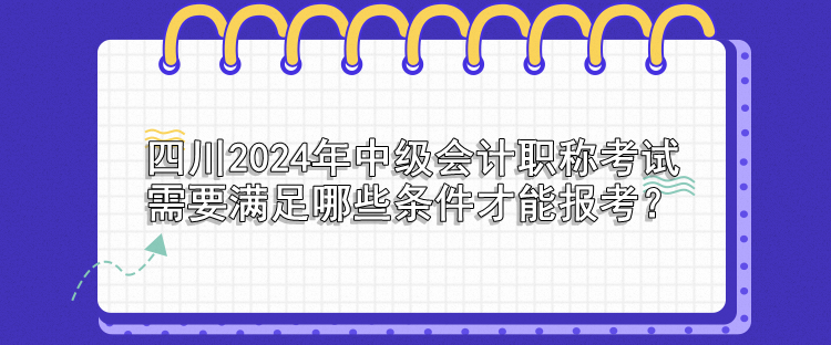 四川2024年中級會計職稱考試需要滿足哪些條件才能報考？