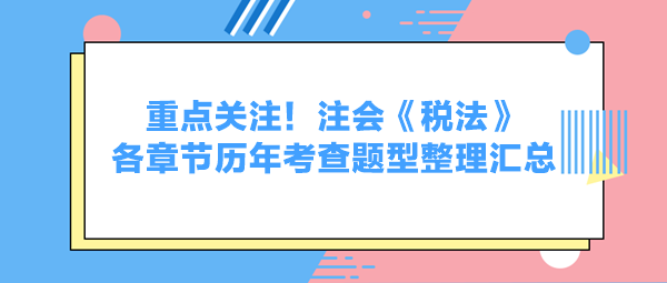 重點關(guān)注！注會《稅法》各章節(jié)歷年考查題型整理匯總