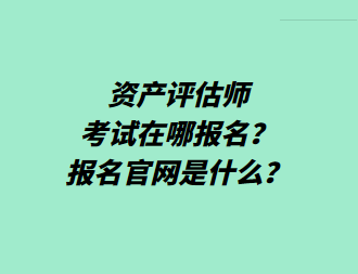 資產(chǎn)評(píng)估師考試在哪報(bào)名？報(bào)名官網(wǎng)是什么？