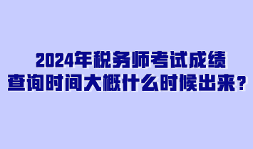 2024年稅務(wù)師考試成績查詢時間大概什么時候出來？