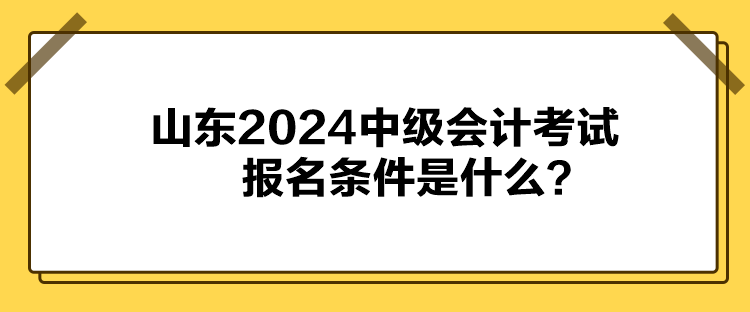 山東2024中級會計考試報名條件是什么？