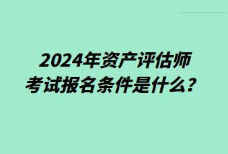 2024年資產(chǎn)評(píng)估師考試報(bào)名條件是什么？
