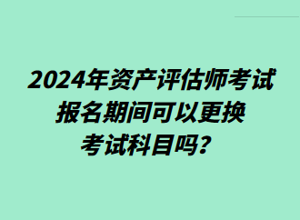 2024年資產(chǎn)評估師考試報名期間可以更換考試科目嗎？