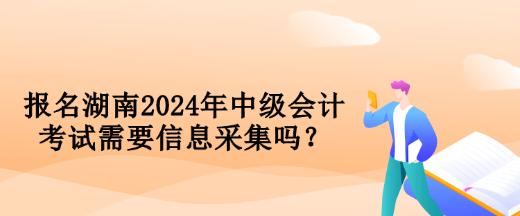報(bào)名湖南2024年中級(jí)會(huì)計(jì)考試需要信息采集嗎？