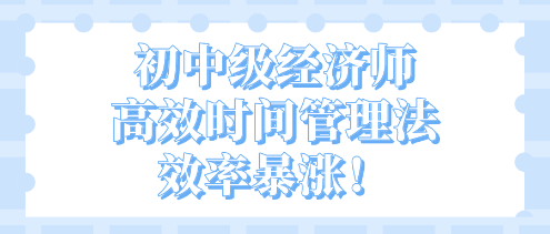 開學(xué)不惑！初中級經(jīng)濟師高效時間管理法 效率暴漲！