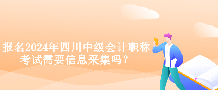 報名2024年四川中級會計職稱考試需要信息采集嗎？