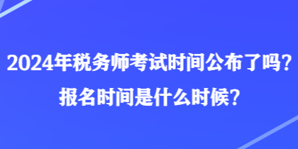 2024年稅務(wù)師考試時(shí)間公布了嗎？報(bào)名時(shí)間是什么時(shí)候？