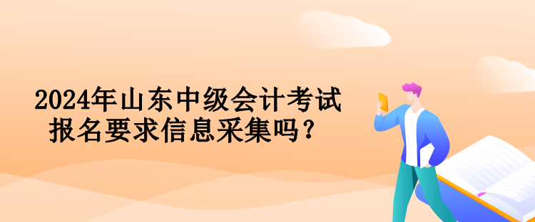 2024年山東中級(jí)會(huì)計(jì)考試報(bào)名要求信息采集嗎？
