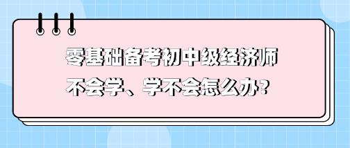 零基礎(chǔ)備考初中級經(jīng)濟(jì)師不會(huì)學(xué)、學(xué)不會(huì) 怎么辦？