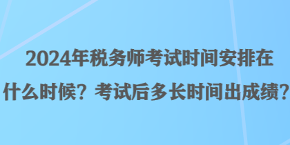 2024年稅務(wù)師考試時間安排在什么時候？考試后多長時間出成績？