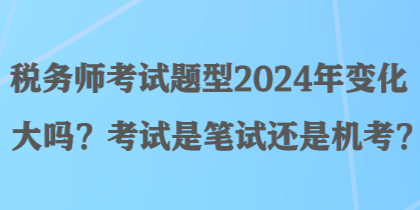 稅務(wù)師考試題型2024年變化大嗎？考試是筆試還是機考？