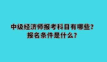 中級(jí)經(jīng)濟(jì)師報(bào)考科目有哪些？報(bào)名條件是什么？