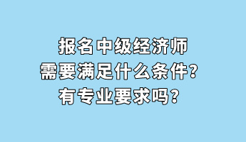 報名中級經(jīng)濟(jì)師需要滿足什么條件？有專業(yè)要求嗎？