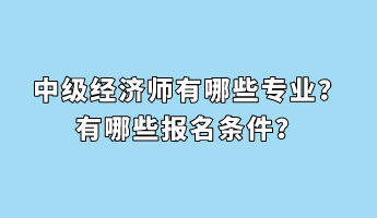 中級(jí)經(jīng)濟(jì)師有哪些專業(yè)？有哪些報(bào)名條件？