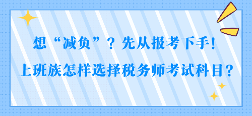 想“減負”？先從報考下手！上班族怎樣選擇稅務(wù)師考試科目？