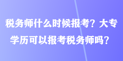 稅務師什么時候報考？大專學歷可以報考稅務師嗎？