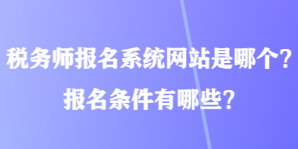 稅務(wù)師報名系統(tǒng)網(wǎng)站是哪個？報名條件有哪些？