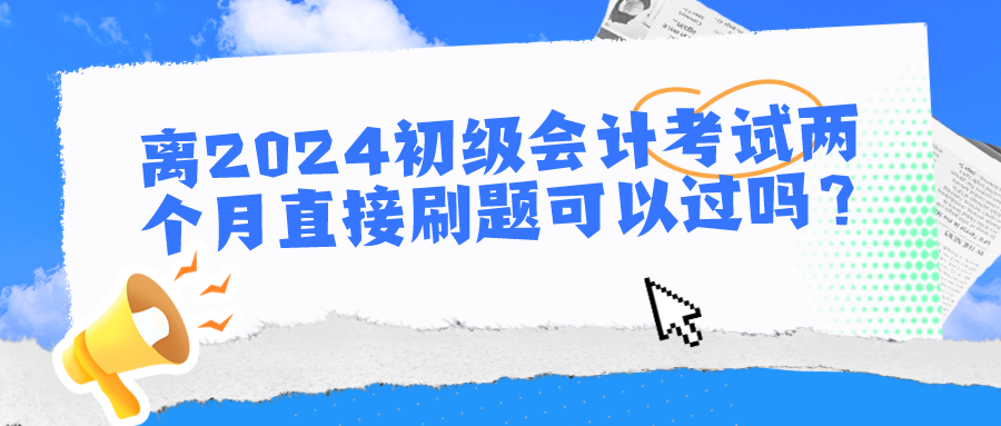 離2024初級會計考試兩個月直接刷題可以過嗎？