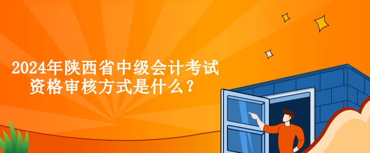 2024年陜西省中級會計考試資格審核方式是什么？