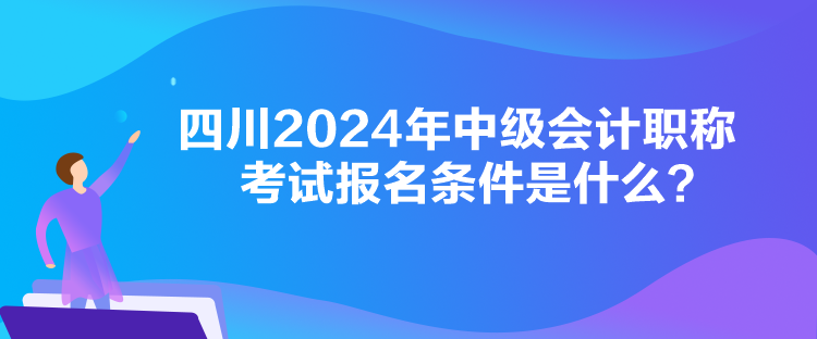 四川2024年中級(jí)會(huì)計(jì)職稱考試報(bào)名條件是什么？