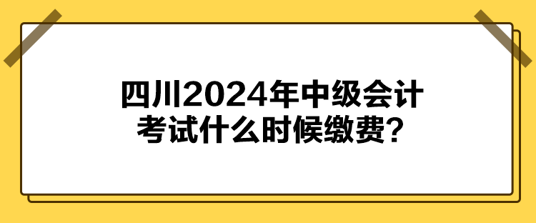 四川2024年中級會計(jì)考試什么時(shí)候繳費(fèi)？