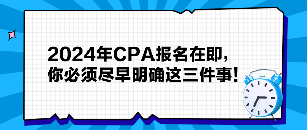 提醒：2024年CPA報(bào)名在即，你必須盡早明確這三件事！