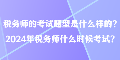 稅務(wù)師的考試題型是什么樣的？2024年稅務(wù)師什么時(shí)候考試？