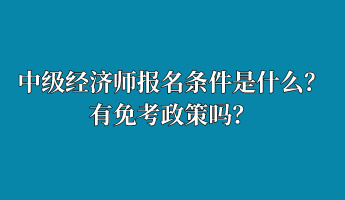 中級經(jīng)濟師報名條件是什么？有免考政策嗎？