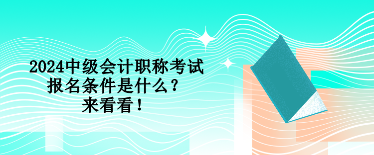 2024中級會(huì)計(jì)職稱考試報(bào)名條件是什么？來看看！