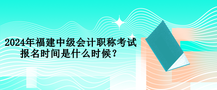 2024年福建中級(jí)會(huì)計(jì)職稱考試報(bào)名時(shí)間是什么時(shí)候？