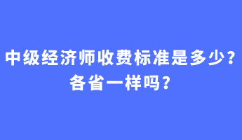 中級經濟師收費標準是多少？各省一樣嗎？