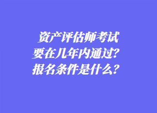 資產評估師考試要在幾年內通過？報名條件是什么？
