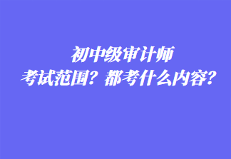 初中級審計師考試范圍？都考什么內(nèi)容？