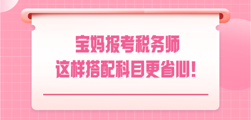 悄悄驚艷！寶媽報考稅務(wù)師 這樣搭配科目更省心！