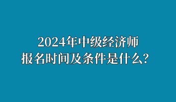 2024年中級(jí)經(jīng)濟(jì)師報(bào)名時(shí)間及條件是什么？