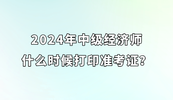 2024年中級經(jīng)濟(jì)師什么時候打印準(zhǔn)考證？