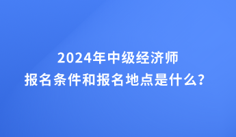 2024年中級經(jīng)濟師報名條件和報名地點的要求是什么？