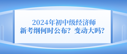 2024年初中級經(jīng)濟(jì)師新考綱何時公布？變動大嗎？