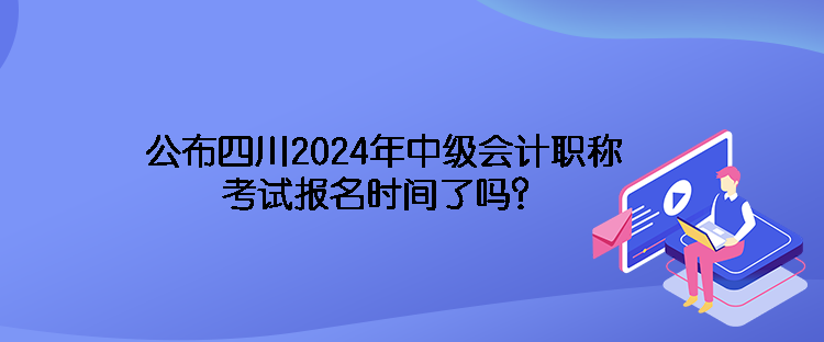 公布四川2024年中級會(huì)計(jì)職稱考試報(bào)名時(shí)間了嗎？