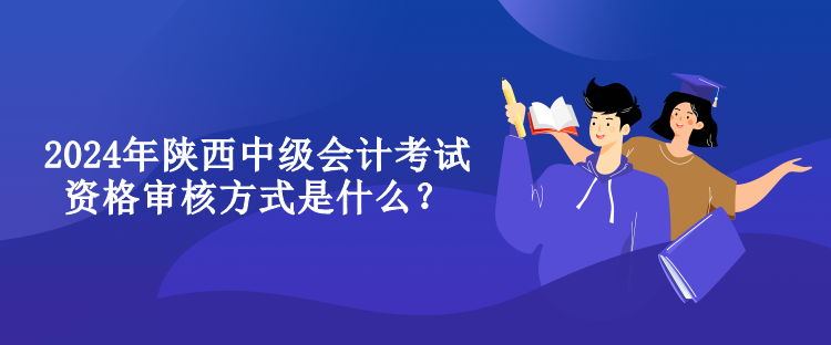 2024年陜西中級(jí)會(huì)計(jì)考試資格審核方式是什么？