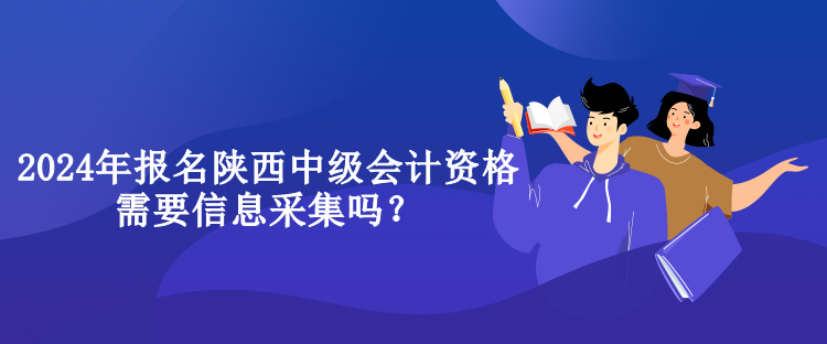 2024年報(bào)名陜西中級會計(jì)資格需要信息采集嗎？