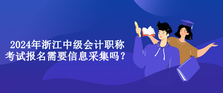 2024年浙江中級會(huì)計(jì)職稱考試報(bào)名需要信息采集嗎？
