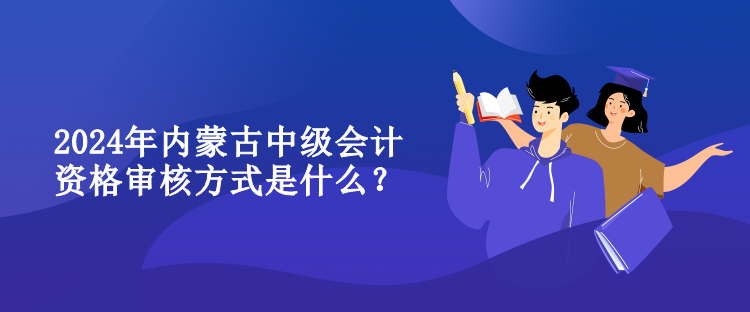 2024年內(nèi)蒙古中級會計(jì)資格審核方式是什么？