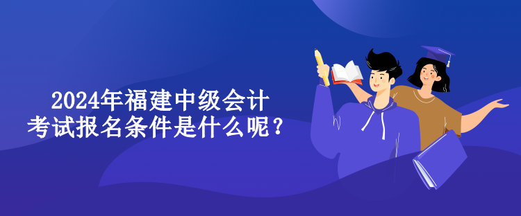 2024年福建中級會計考試報名條件是什么呢？