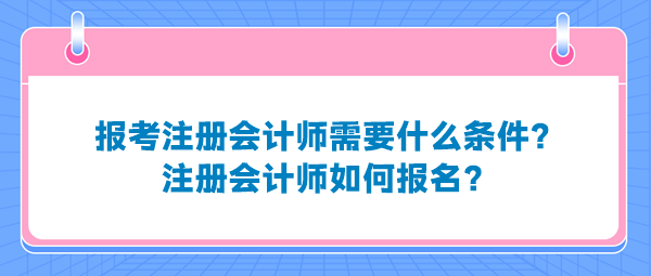 報(bào)考注冊(cè)會(huì)計(jì)師需要什么條件？注冊(cè)會(huì)計(jì)師如何報(bào)名？