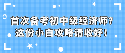 首次備考初中級經(jīng)濟師？這份小白攻略請收好！