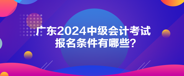 廣東2024中級(jí)會(huì)計(jì)考試報(bào)名條件有哪些？