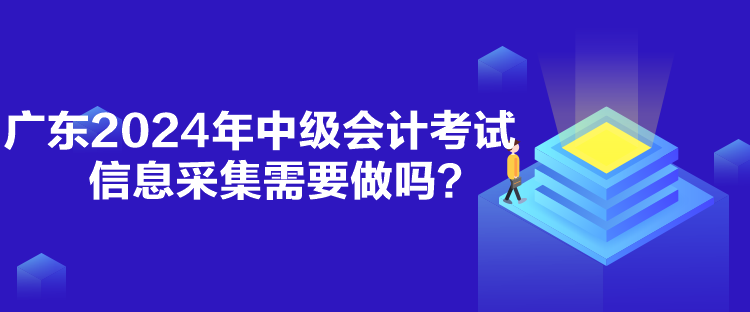 廣東2024年中級(jí)會(huì)計(jì)考試信息采集需要做嗎？