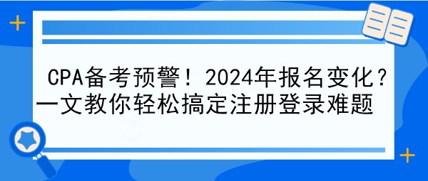 CPA備考預警！2024年報名變化？一文教你輕松搞定注冊登錄難題